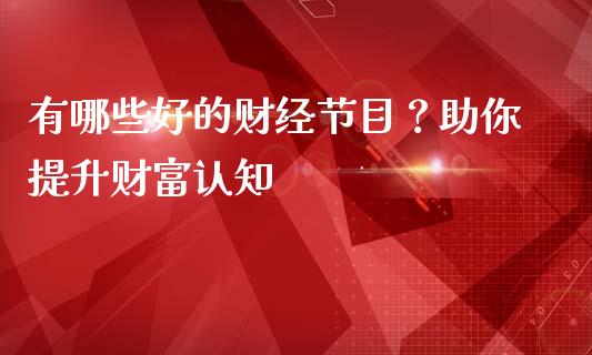 有哪些好的财经节目？助你提升财富认知_https://www.zcsm.com.cn_期货培训_第1张