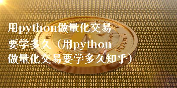 用python做量化交易要学多久（用python做量化交易要学多久知乎）_https://www.zcsm.com.cn_期货交易_第1张