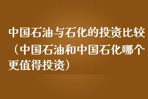 中国石油与石化的投资比较（中国石油和中国石化哪个更值得投资）_https://www.zcsm.com.cn_原油期货_第1张
