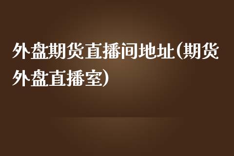 外盘期货直播间地址(期货外盘直播室)_https://www.zcsm.com.cn_期货培训_第1张
