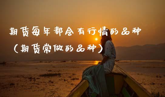 期货每年都会有行情的品种（期货常做的品种）_https://www.zcsm.com.cn_期货喊单_第1张