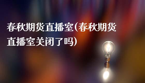 春秋期货直播室(春秋期货直播室关闭了吗)_https://www.zcsm.com.cn_期货百科_第1张