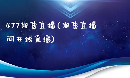 477期货直播(期货直播间在线直播)_https://www.zcsm.com.cn_期货行情_第1张