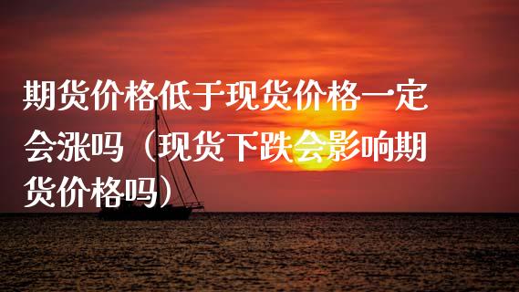 期货价格低于现货价格一定会涨吗（现货下跌会影响期货价格吗）_https://www.zcsm.com.cn_期货喊单_第1张