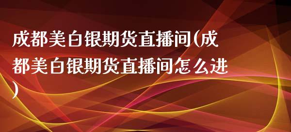 成都美白银期货直播间(成都美白银期货直播间怎么进)_https://www.zcsm.com.cn_期货培训_第1张