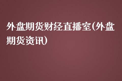 外盘期货财经直播室(外盘期货资讯)_https://www.zcsm.com.cn_期货百科_第1张