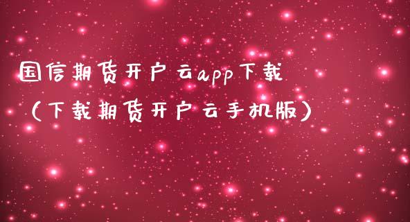 国信期货开户云app下载（下载期货开户云手机版）_https://www.zcsm.com.cn_期货培训_第1张