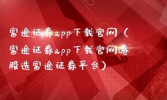 富途证券app下载官网（富途证券app下载官网港股选富途证券平台）_https://www.zcsm.com.cn_原油期货_第1张