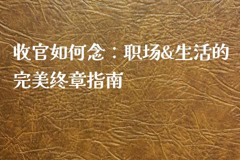 收官如何念：职场&生活的完美终章指南_https://www.zcsm.com.cn_期货喊单_第1张