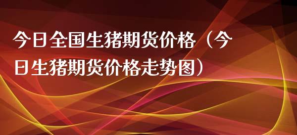 今日全国生猪期货价格（今日生猪期货价格走势图）_https://www.zcsm.com.cn_期货行情_第1张