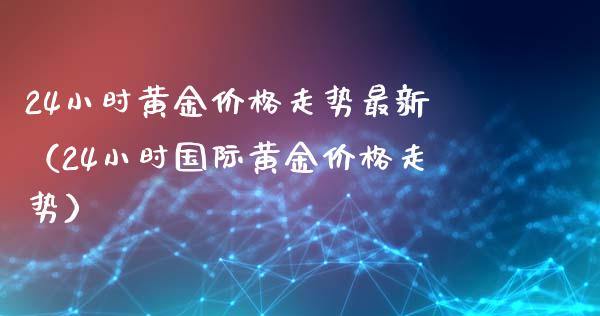 24小时黄金价格走势最新（24小时国际黄金价格走势）_https://www.zcsm.com.cn_期货行情_第1张