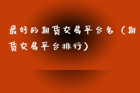 最好的期货交易平台名（期货交易平台排行）_https://www.zcsm.com.cn_期货百科_第1张