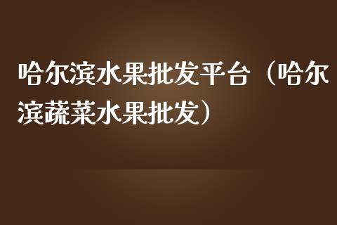 哈尔滨水果批发平台（哈尔滨蔬菜水果批发）_https://www.zcsm.com.cn_期货行情_第1张