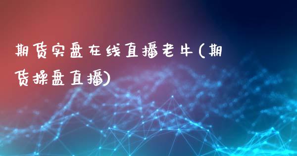 期货实盘在线直播老牛(期货操盘直播)_https://www.zcsm.com.cn_期货培训_第1张