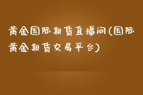 黄金国际期货直播间(国际黄金期货交易平台)_https://www.zcsm.com.cn_期货喊单_第1张