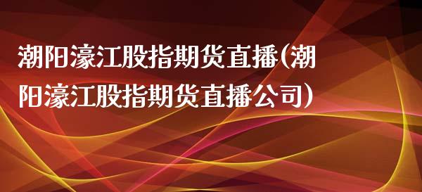 潮阳濠江股指期货直播(潮阳濠江股指期货直播公司)_https://www.zcsm.com.cn_期货培训_第1张