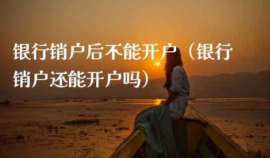 银行销户后不能开户（银行销户还能开户吗）_https://www.zcsm.com.cn_期货培训_第1张