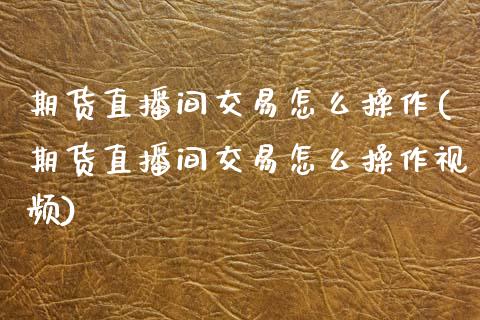 期货直播间交易怎么操作(期货直播间交易怎么操作视频)_https://www.zcsm.com.cn_期货喊单_第1张