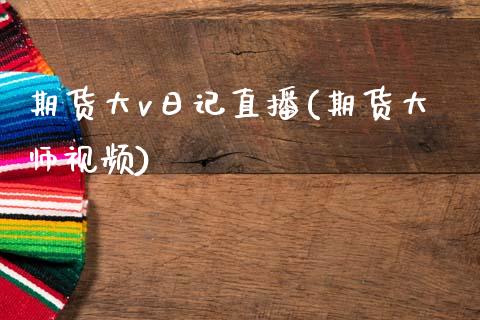 期货大v日记直播(期货大师视频)_https://www.zcsm.com.cn_期货百科_第1张
