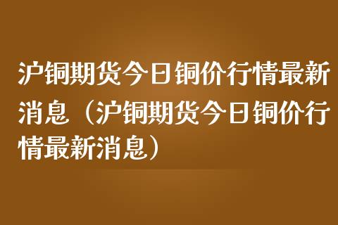 沪铜期货今日铜价行情最新消息（沪铜期货今日铜价行情最新消息）_https://www.zcsm.com.cn_期货行情_第1张