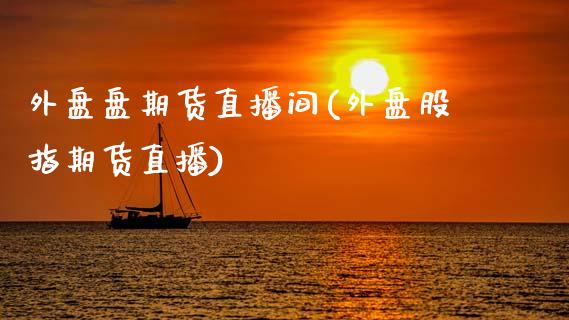 外盘盘期货直播间(外盘股指期货直播)_https://www.zcsm.com.cn_期货培训_第1张