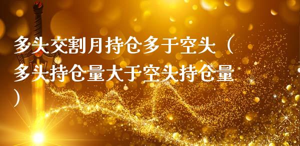 多头交割月持仓多于空头（多头持仓量大于空头持仓量）_https://www.zcsm.com.cn_期货交易_第1张