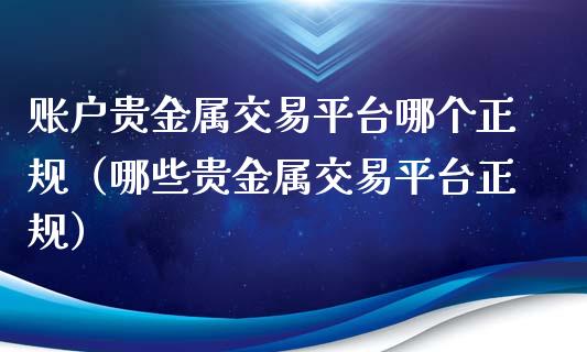 账户贵金属交易平台哪个正规（哪些贵金属交易平台正规）_https://www.zcsm.com.cn_期货交易_第1张