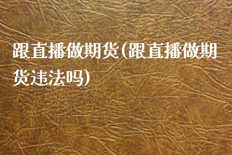 跟直播做期货(跟直播做期货违法吗)_https://www.zcsm.com.cn_期货百科_第1张