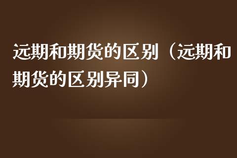 远期和期货的区别（远期和期货的区别异同）_https://www.zcsm.com.cn_期货培训_第1张