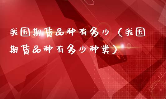 我国期货品种有多少（我国期货品种有多少种类）_https://www.zcsm.com.cn_期货百科_第1张
