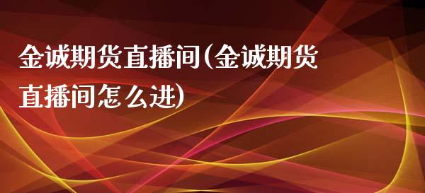 金诚期货直播间(金诚期货直播间怎么进)_https://www.zcsm.com.cn_原油期货_第1张