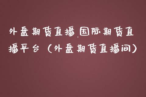 外盘期货直播_国际期货直播平台（外盘期货直播间）_https://www.zcsm.com.cn_期货行情_第1张