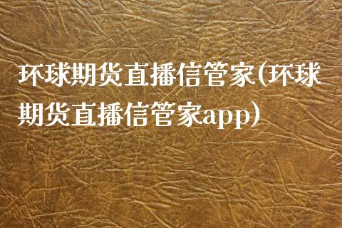 环球期货直播信管家(环球期货直播信管家app)_https://www.zcsm.com.cn_期货喊单_第1张