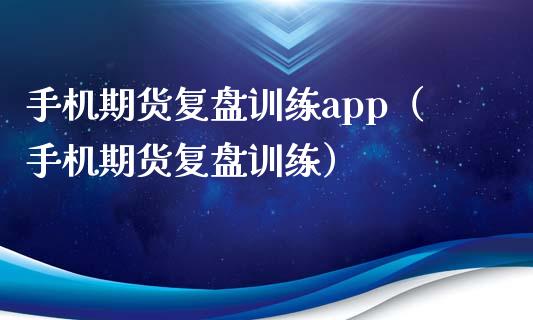 手机期货复盘训练app（手机期货复盘训练）_https://www.zcsm.com.cn_原油期货_第1张