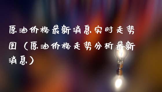 原油价格最新消息实时走势图（原油价格走势分析最新消息）_https://www.zcsm.com.cn_原油期货_第1张
