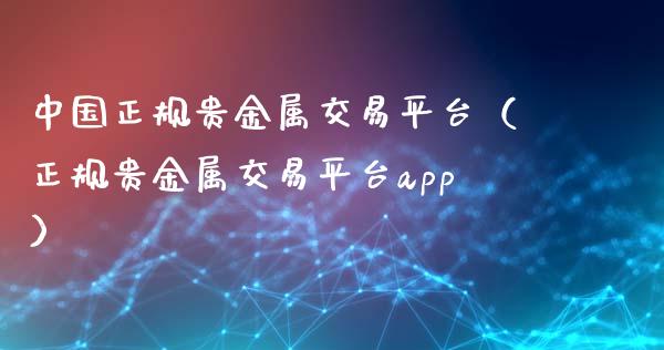 中国正规贵金属交易平台（正规贵金属交易平台app）_https://www.zcsm.com.cn_期货行情_第1张