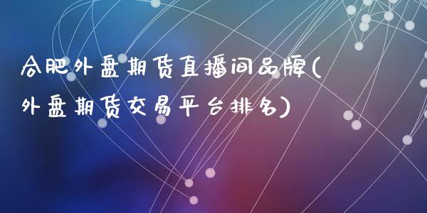 合肥外盘期货直播间品牌(外盘期货交易平台排名)_https://www.zcsm.com.cn_期货百科_第1张