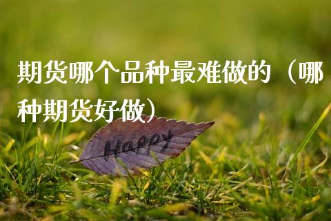 期货哪个品种最难做的（哪种期货好做）_https://www.zcsm.com.cn_期货行情_第1张