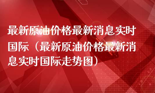 最新原油价格最新消息实时国际（最新原油价格最新消息实时国际走势图）_https://www.zcsm.com.cn_期货行情_第1张
