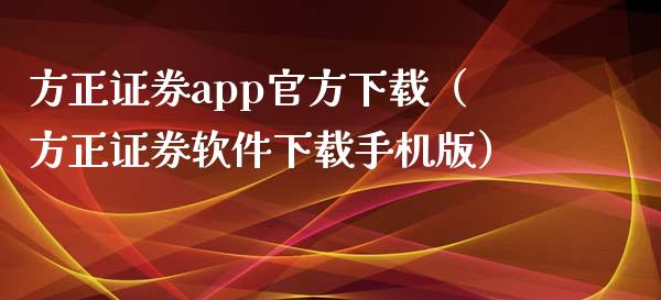 方正证券app官方下载（方正证券软件下载手机版）_https://www.zcsm.com.cn_原油期货_第1张