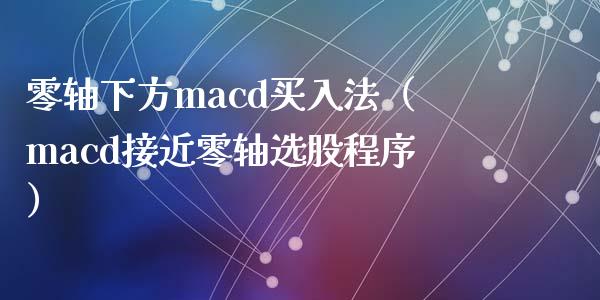 零轴下方macd买入法（macd接近零轴选股程序）_https://www.zcsm.com.cn_期货培训_第1张