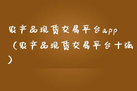 农产品现货交易平台app（农产品现货交易平台十强）_https://www.zcsm.com.cn_原油期货_第1张