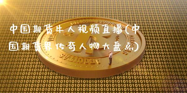 中国期货牛人视频直播(中国期货界传奇人物大盘点)_https://www.zcsm.com.cn_原油期货_第1张