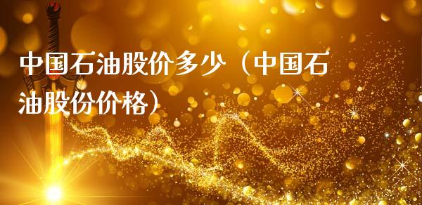 中国石油股价多少（中国石油股份价格）_https://www.zcsm.com.cn_原油期货_第1张