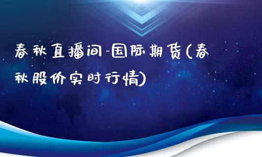 春秋直播间-国际期货(春秋股价实时行情)_https://www.zcsm.com.cn_期货培训_第1张