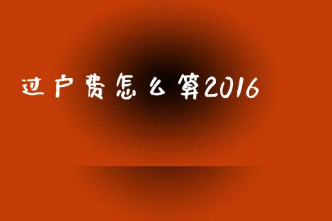 过户费怎么算2016_https://www.zcsm.com.cn_原油期货_第1张