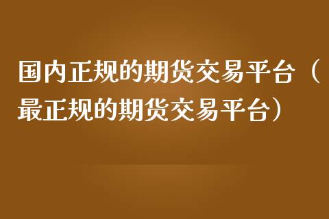国内正规的期货交易平台（最正规的期货交易平台）_https://www.zcsm.com.cn_期货行情_第1张