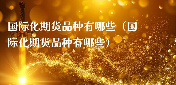 国际化期货品种有哪些（国际化期货品种有哪些）_https://www.zcsm.com.cn_期货喊单_第1张