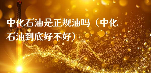 中化石油是正规油吗（中化石油到底好不好）_https://www.zcsm.com.cn_期货百科_第1张