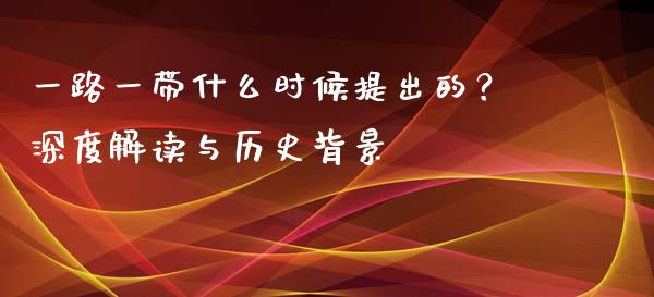 一路一带什么时候提出的？深度解读与历史背景_https://www.zcsm.com.cn_期货交易_第1张
